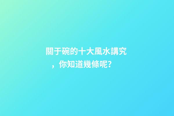 關于碗的十大風水講究，你知道幾條呢？